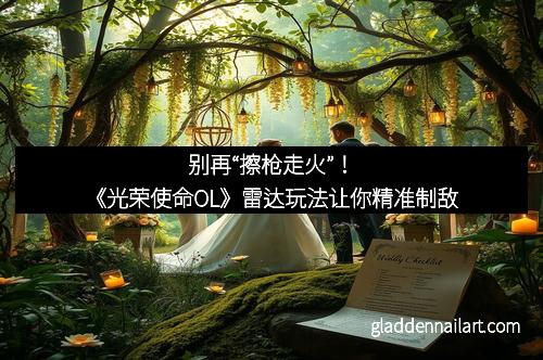 别再“擦枪走火”！《光荣使命OL》雷达玩法让你精准制敌