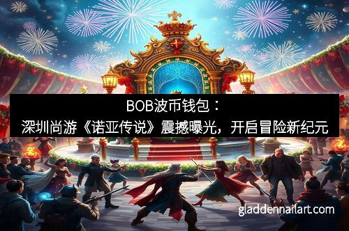 BOB波币钱包：深圳尚游《诺亚传说》震撼曝光，开启冒险新纪元